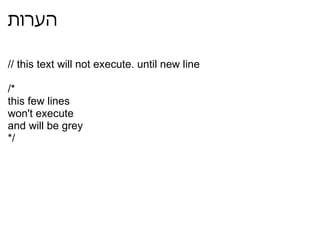 הערות // this text will not execute. until new line /* this few lines won't execute and will be grey */ 