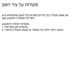 פקודות על ציר הזמן אם שמנו פקודה בקי פריים מסויים בכל פעם שהפלאש יגיע לפריים הפקודה תתבצע שוב . פקודות יכולות להתבצע : 1.  בנקודת זמן מסויימת 2.  כאשר היוזר לוחץ על כפתור או מבצע פעולה כלשהי 
