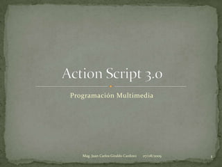 Programación Multimedia Action Script 3.0 07/08/2009 1 Mag. Juan Carlos Giraldo Cardozo 