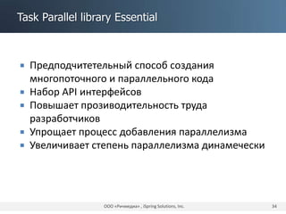 Task Parallel library Essential
 Предподчитетельный способ создания
многопоточного и параллельного кода
 Набор API интерфейсов
 Повышает прозиводительность труда
разработчиков
 Упрощает процесс добавления параллелизма
 Увеличивает степень параллелизма динамечески
ООО «Ричмедиа» , iSpring Solutions, Inc. 34
 