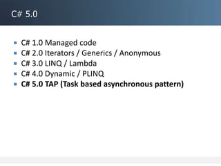 C# 5.0
 C# 1.0 Managed code
 C# 2.0 Iterators / Generics / Anonymous
 C# 3.0 LINQ / Lambda
 C# 4.0 Dynamic / PLINQ
 C# 5.0 TAP (Task based asynchronous pattern)
 