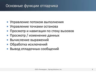 Основные функции отладчика
 Управление потоком выполнения
 Управление точками останова
 Просмотр и навигация по стеку вызовов
 Просмотр / изменение данных
 Вычисление выражений
 Обработка исключений
 Вывод отладочных сообщений
ООО «Ричмедиа» , iSpring Solutions, Inc. 8
 