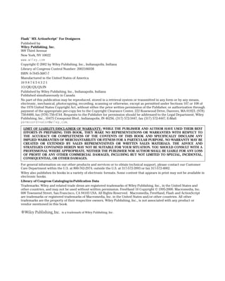 Flash™ MX ActionScript™ For Designers
Published by
Wiley Publishing, Inc.
909 Third Avenue
New York, NY 10022
www.wiley.com
Copyright © 2002 by Wiley Publishing, Inc., Indianapolis, Indiana
Library of Congress Control Number: 2002106038
ISBN: 0-7645-3687-7
Manufactured in the United States of America
10 9 8 7 6 5 4 3 2 1
1O/QR/QX/QS/IN
Published by Wiley Publishing, Inc., Indianapolis, Indiana
Published simultaneously in Canada
No part of this publication may be reproduced, stored in a retrieval system or transmitted in any form or by any means,
electronic, mechanical, photocopying, recording, scanning or otherwise, except as permitted under Sections 107 or 108 of
the 1976 United States Copyright Act, without either the prior written permission of the Publisher, or authorization through
payment of the appropriate per-copy fee to the Copyright Clearance Center, 222 Rosewood Drive, Danvers, MA 01923, (978)
750-8400, fax (978) 750-4744. Requests to the Publisher for permission should be addressed to the Legal Department, Wiley
Publishing, Inc., 10475 Crosspoint Blvd., Indianapolis, IN 46256, (317) 572-3447, fax (317) 572-4447, E-Mail:
permcoordinator@wiley.com.

 LIMIT OF LIABILITY/DISCLAIMER OF WARRANTY: WHILE THE PUBLISHER AND AUTHOR HAVE USED THEIR BEST
 EFFORTS IN PREPARING THIS BOOK, THEY MAKE NO REPRESENTATIONS OR WARRANTIES WITH RESPECT TO
 THE ACCURACY OR COMPLETENESS OF THE CONTENTS OF THIS BOOK AND SPECIFICALLY DISCLAIM ANY
 IMPLIED WARRANTIES OF MERCHANTABILITY OR FITNESS FOR A PARTICULAR PURPOSE. NO WARRANTY MAY BE
 CREATED OR EXTENDED BY SALES REPRESENTATIVES OR WRITTEN SALES MATERIALS. THE ADVICE AND
 STRATEGIES CONTAINED HEREIN MAY NOT BE SUITABLE FOR YOUR SITUATION. YOU SHOULD CONSULT WITH A
 PROFESSIONAL WHERE APPROPRIATE. NEITHER THE PUBLISHER NOR AUTHOR SHALL BE LIABLE FOR ANY LOSS
 OF PROFIT OR ANY OTHER COMMERCIAL DAMAGES, INCLUDING BUT NOT LIMITED TO SPECIAL, INCIDENTAL,
 CONSEQUENTIAL, OR OTHER DAMAGES.
For general information on our other products and services or to obtain technical support, please contact our Customer
Care Department within the U.S. at 800-762-2974, outside the U.S. at 317-572-3993 or fax 317-572-4002.
Wiley also publishes its books in a variety of electronic formats. Some content that appears in print may not be available in
electronic books.
Library of Congress Cataloging-in-Publication Data
Trademarks: Wiley and related trade dress are registered trademarks of Wiley Publishing, Inc., in the United States and
other countries, and may not be used without written permission. FreeHand 10 Copyright © 1995-2000. Macromedia, Inc.
600 Townsend Street, San Francisco, CA 94103 USA. All Rights Reserved. Macromedia, FreeHand, Flash and ActionScript
are trademarks or registered trademarks of Macromedia, Inc. in the United States and/or other countries. All other
trademarks are the property of their respective owners. Wiley Publishing, Inc., is not associated with any product or
vendor mentioned in this book.

                           is a trademark of Wiley Publishing, Inc.
 