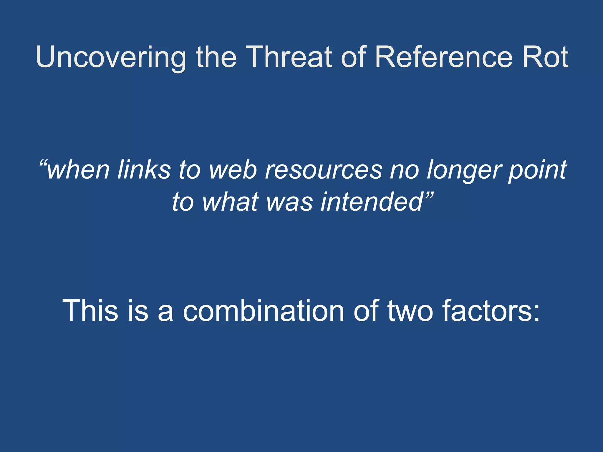 Uncovering the Threat of Reference Rot
“when links to web resources no longer point
to what was intended”
This is a combination of two factors:
 