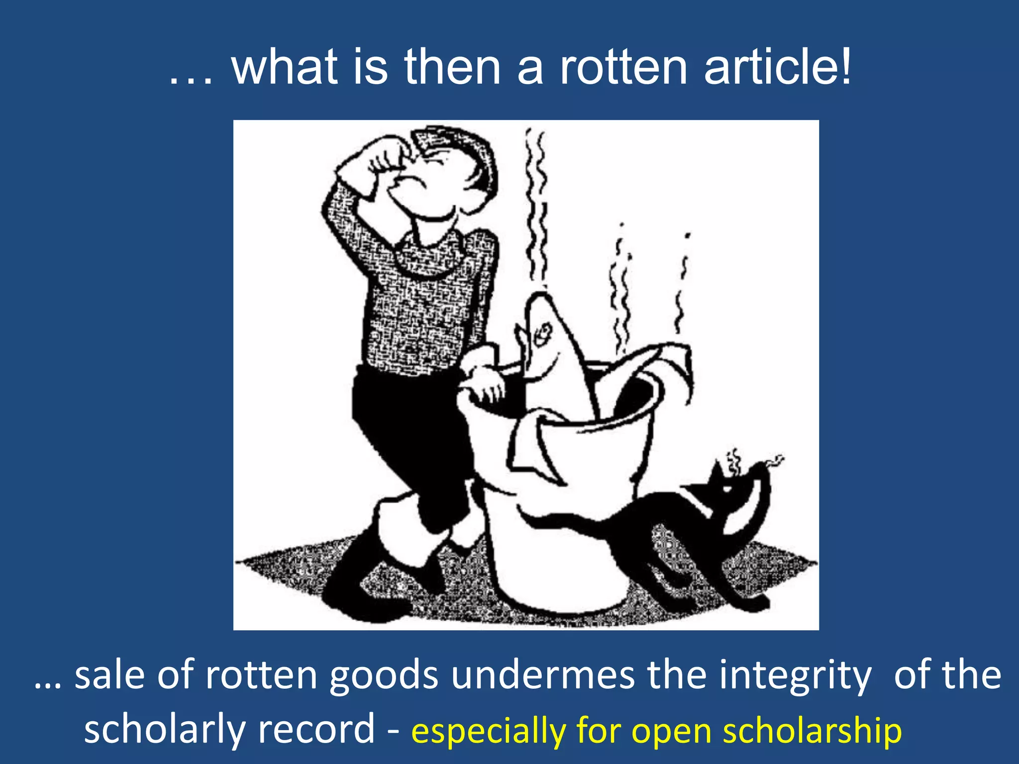 … what is then a rotten article!
… sale of rotten goods undermes the integrity of the
scholarly record - especially for open scholarship
 