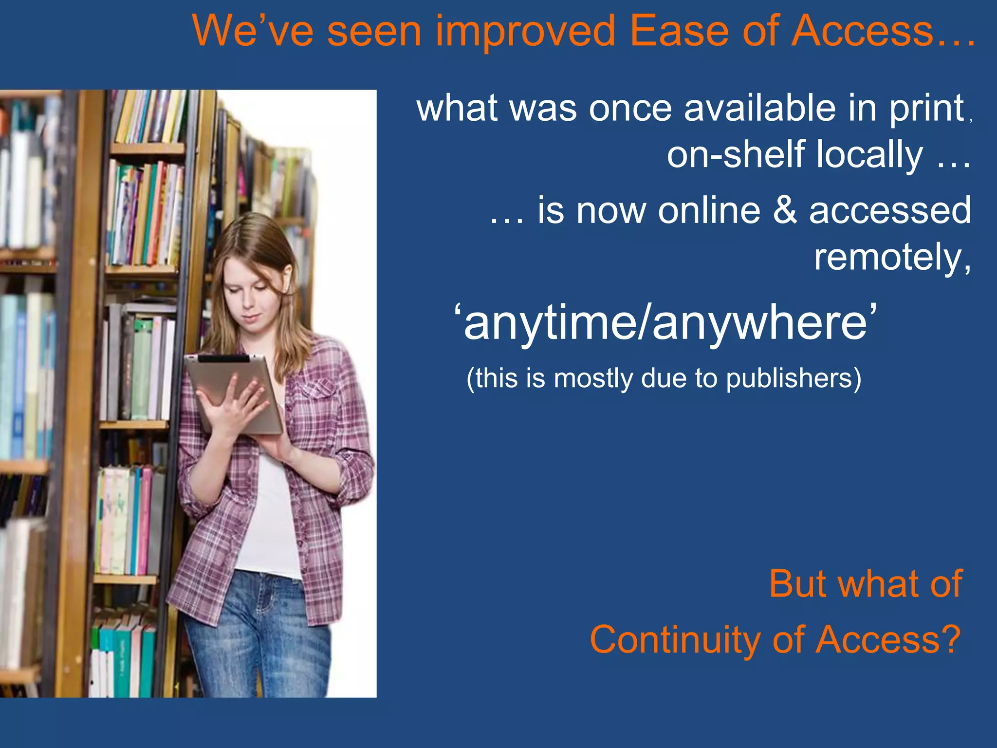 what was once available in print,
on-shelf locally …
… is now online & accessed
remotely,
‘anytime/anywhere’
We’ve seen improved Ease of Access…
But what of
Continuity of Access?
(this is mostly due to publishers)
 