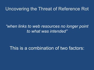 Uncovering the Threat of Reference Rot
“when links to web resources no longer point
to what was intended”
This is a combination of two factors:
 