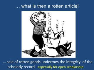 … what is then a rotten article!
… sale of rotten goods undermes the integrity of the
scholarly record - especially for open scholarship
 