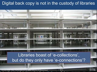 Digital back copy is not in the custody of libraries
Picture credit: http://somanybooksblog.com/2009/03/27/library-tour/
Libraries boast of ‘e-collections’,
but do they only have ‘e-connections’?
 