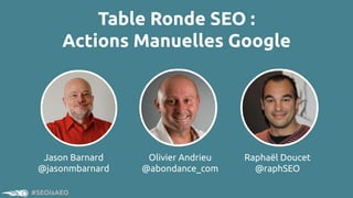 #SEOisAEO
Jason Barnard
@jasonmbarnard
Table Ronde SEO :
Actions Manuelles Google
Olivier Andrieu
@abondance_com
Raphaël D...