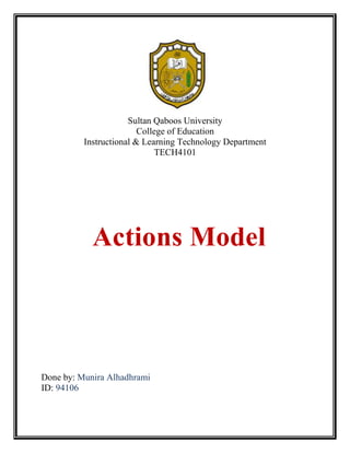 Sultan Qaboos University
College of Education
Instructional & Learning Technology Department
TECH4101

Actions Model

Done by: Munira Alhadhrami
ID: 94106

 