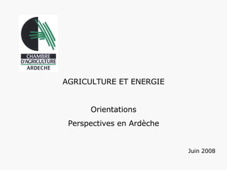 AGRICULTURE ET ENERGIE   Orientations Perspectives en Ardèche   Juin 2008   