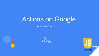 And JavaScript
By
Hritik Vijay
Actions on Google
 