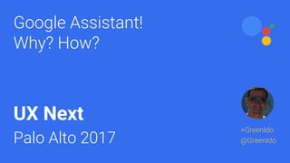 Google Assistant!
Why? How?
UX Next
Palo Alto 2017
+GreenIdo
@GreenIdo
 