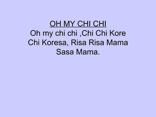 OH MY CHI CHI Oh my chi chi ,Chi Chi Kore Chi Koresa, Risa Risa Mama Sasa Mama.   