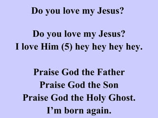 Do you love my Jesus? Do you love my Jesus? I love Him (5) hey hey hey hey.   Praise God the Father Praise God the Son Praise God the Holy Ghost. I’m born again. 