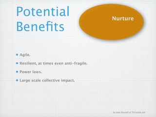 Potential                                Nurture
Beneﬁts
Agile.

Resilient, at times even anti-fragile.

Power laws.

Large scale collective impact.




                                         by Jean Russell at Thrivable.net
 
