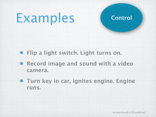 Examples                        Control




 Flip a light switch. Light turns on.
 Record image and sound with a video
 camera.
 Turn key in car, ignites engine. Engine
 runs.



                                 by Jean Russell at Thrivable.net
 