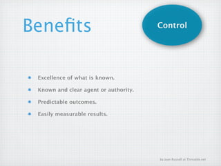 Beneﬁts                                Control




 Excellence of what is known.

 Known and clear agent or authority.

 Predictable outcomes.

 Easily measurable results.




                                       by Jean Russell at Thrivable.net
 