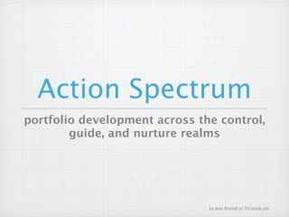 Action Spectrum
portfolio development across the control,
        guide, and nurture realms




                               by Jean Russell at Thrivable.net
 