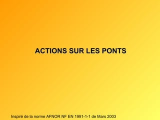 ACTIONS SUR LES PONTS Inspiré de la norme AFNOR NF EN 1991-1-1 de Mars 2003 