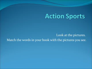 Look at the pictures.  Match the words in your book with the pictures you see. 