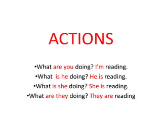 ACTIONS
  •What are you doing? I’m reading.
   •What is he doing? He is reading.
  •What is she doing? She is reading.
•What are they doing? They are reading
 