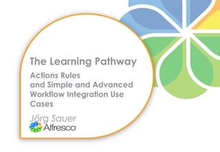 The Learning Pathway
Actions Rules
and Simple and Advanced
Workflow Integration Use
Cases
Jörg Sauer
 