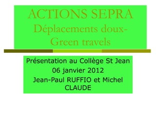 ACTIONS SEPRA Déplacements doux- Green travels Présentation au Collège St Jean 06 janvier 2012 Jean-Paul RUFFIO et Michel CLAUDE 