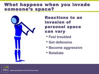 What happens when you invade
someone’s space?
Reactions to an
invasion of
personal space
can vary
 Feel troubled
 Get defensive
 Become aggressive
 Retaliate
 