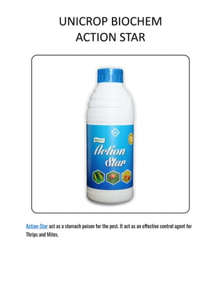 UNICROP BIOCHEM
ACTION STAR
Action-Star act as a stomach poison for the pest. It act as an effective control agent for
Thrips and Mites.
 