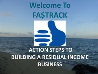 Welcome To
FA$TRACK
ACTION STEPS TO
BUILDING A RESIDUAL INCOME
BUSINESS
 