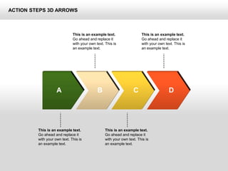ACTION STEPS 3D ARROWS
This is an example text.
Go ahead and replace it
with your own text. This is
an example text.
This is an example text.
Go ahead and replace it
with your own text. This is
an example text.
This is an example text.
Go ahead and replace it
with your own text. This is
an example text.
This is an example text.
Go ahead and replace it
with your own text. This is
an example text.
A B C D
 
