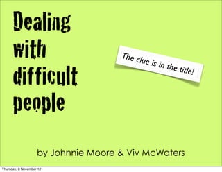 Dealing
      with                           The cl
                                           u   e is in
                                                         the titl
      difficult                                                  e   !



      people
                    by Johnnie Moore & Viv McWaters
Thursday, 8 November 12
 