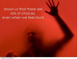 shows us that there are
      lots of choices,
  even when we feel stuck




Thursday, 8 November 12
 