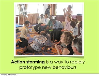 Action storming is a way to rapidly
                 prototype new behaviours
Thursday, 8 November 12
 