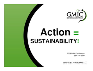 Action =
SUSTAINABILITY!
           2009 GMIC Conference
                  24th Feb 2009
 