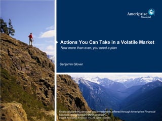 Actions You Can Take in a Volatile Market
 Now more than ever, you need a plan



Benjamin Glover




Financial planning services and investments offered through Ameriprise Financial
Services, Inc. Member FINRA and SIPC.
© 2008 Ameriprise Financial, Inc. All rights reserved.
 