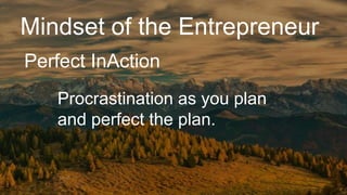 Mindset of the Entrepreneur
Perfect InAction
Procrastination as you plan
and perfect the plan.
 
