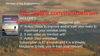 Mindset of the Entrepreneur
http://jgtips.com/mindsettrain
INCLUDES
Mindset Entrepreneur Life magazine with:
1. Action Ste...