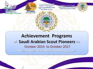 Achievement Programs
of Saudi Arabian Scout Pioneers for
October 2014 to October 2017
Kingdom of Saudi Arabia
Saudi Arabian Scouts Association
Saudi Scout Pioneers League
Messengers of Peace
 