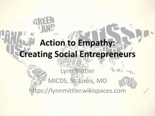 Action to Empathy:
Creating Social Entrepreneurs
Lynn Mittler
MICDS, St. Louis, MO
https://lynnmittler.wikispaces.com

 