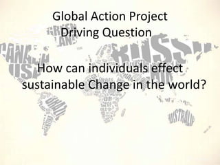 Global Action Project
Driving Question

How can individuals effect
sustainable Change in the world?

 