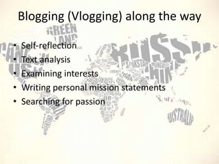 Blogging (Vlogging) along the way
•
•
•
•
•

Self-reflection
Text analysis
Examining interests
Writing personal mission statements
Searching for passion

 