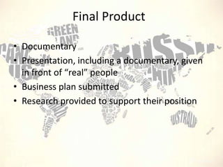 Final Product
• Documentary
• Presentation, including a documentary, given
in front of “real” people
• Business plan submitted
• Research provided to support their position

 