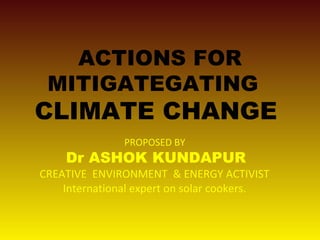 ACTIONS FOR
MITIGATEGATING
CLIMATE CHANGE
PROPOSED BY
Dr ASHOK KUNDAPUR
CREATIVE ENVIRONMENT & ENERGY ACTIVIST
International expert on solar cookers.
 
