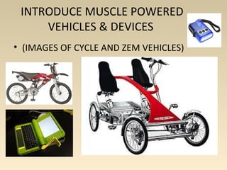 INTRODUCE MUSCLE POWERED
VEHICLES & DEVICES
• (IMAGES OF CYCLE AND ZEM VEHICLES)
 