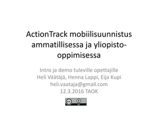 ActionTrack mobiilisuunnistus
ammatillisessa ja yliopisto-
oppimisessa
Intro ja demo tuleville opettajille
Heli Väätäjä, Henna Lappi, Eija Kupi
heli.vaataja@gmail.com
12.3.2016 TAOK
 