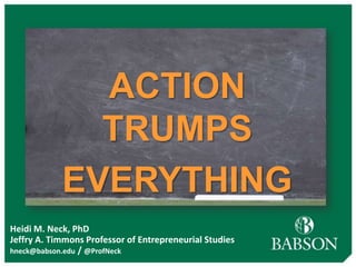 ACTION                                     ®


              TRUMPS
            EVERYTHING
Heidi M. Neck, PhD
Jeffry A. Timmons Professor of Entrepreneurial Studies
hneck@babson.edu / @ProfNeck
 