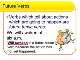 Future Verbs Verbs which tell about actions which are going to happen are  future tense verbs .   We will awaken at six a.m. Will awaken  is a future tense verb because the action has not yet happened. 